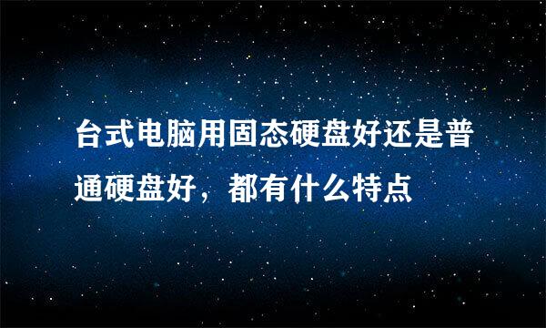 台式电脑用固态硬盘好还是普通硬盘好，都有什么特点