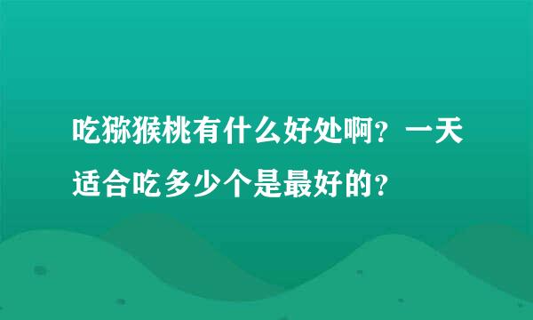 吃猕猴桃有什么好处啊？一天适合吃多少个是最好的？