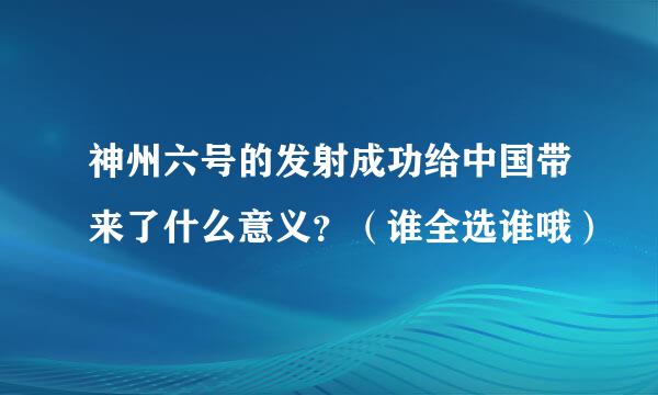 神州六号的发射成功给中国带来了什么意义？（谁全选谁哦）