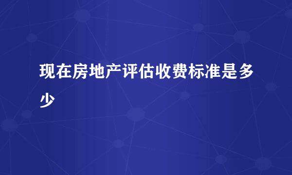 现在房地产评估收费标准是多少