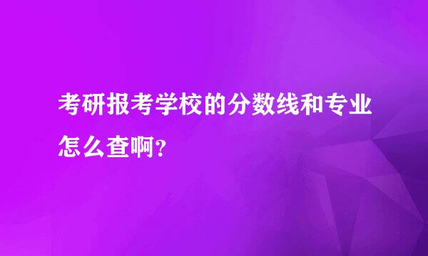 考研报考学校的分数线和专业怎么查啊？