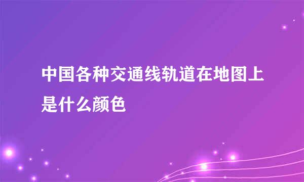 中国各种交通线轨道在地图上是什么颜色