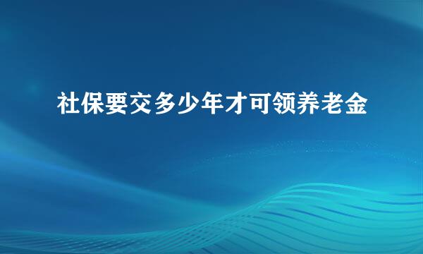 社保要交多少年才可领养老金