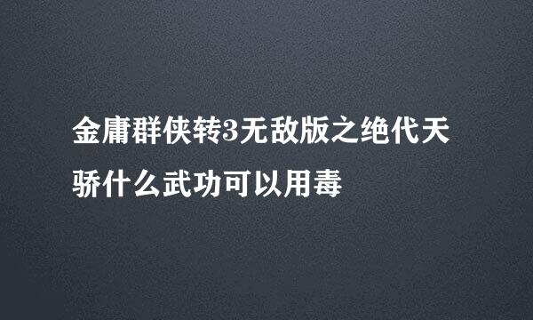 金庸群侠转3无敌版之绝代天骄什么武功可以用毒