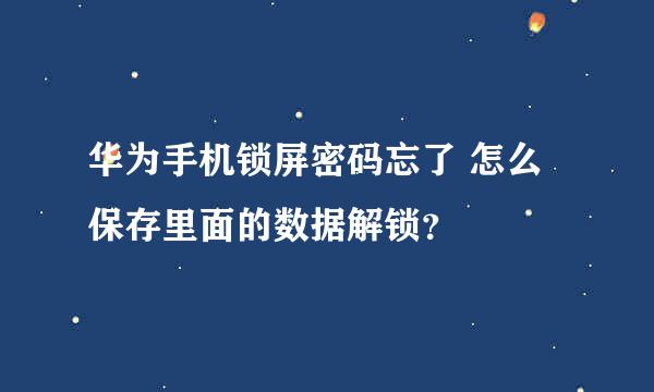 华为手机锁屏密码忘了 怎么保存里面的数据解锁？