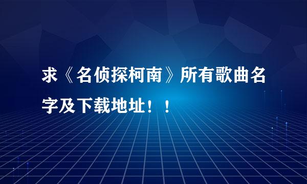 求《名侦探柯南》所有歌曲名字及下载地址！！