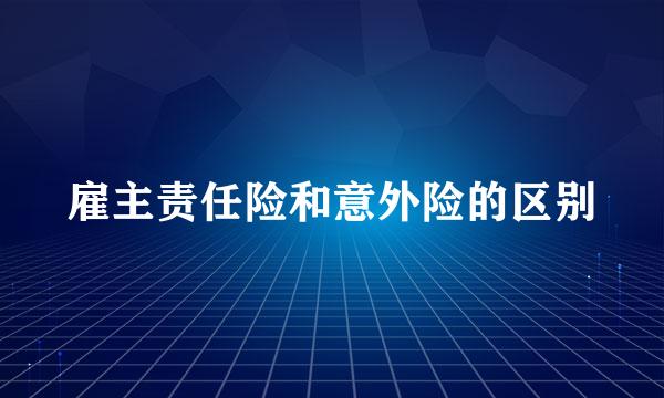 雇主责任险和意外险的区别