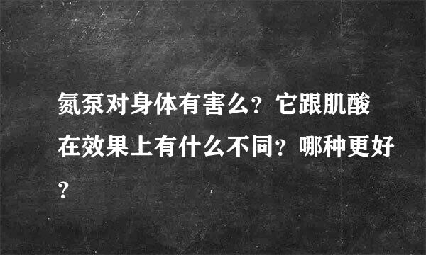 氮泵对身体有害么？它跟肌酸在效果上有什么不同？哪种更好？