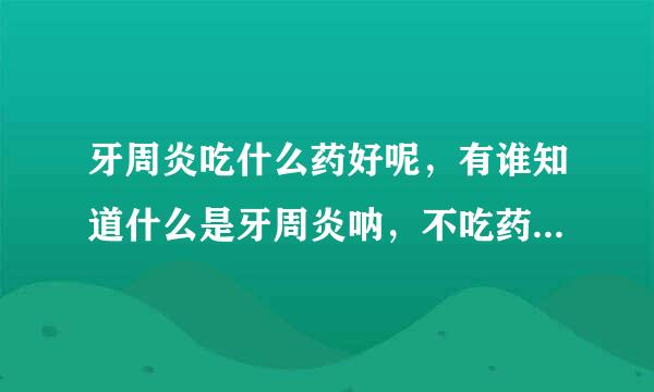 牙周炎吃什么药好呢，有谁知道什么是牙周炎呐，不吃药能治好吗？