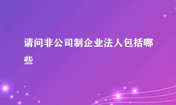 请问非公司制企业法人包括哪些