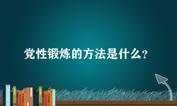 党性锻炼的方法是什么？