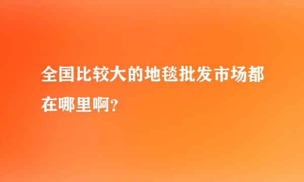 全国比较大的地毯批发市场都在哪里啊？