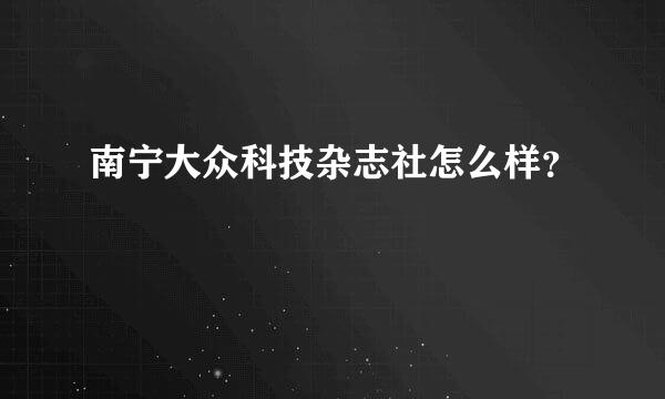 南宁大众科技杂志社怎么样？