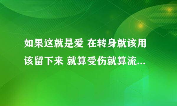 如果这就是爱 在转身就该用该留下来 就算受伤就算流泪 谁唱的啊