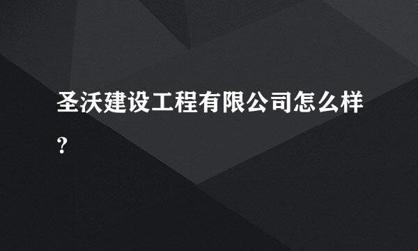 圣沃建设工程有限公司怎么样？