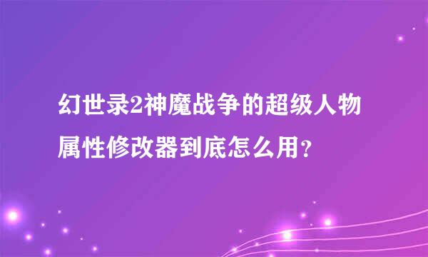 幻世录2神魔战争的超级人物属性修改器到底怎么用？