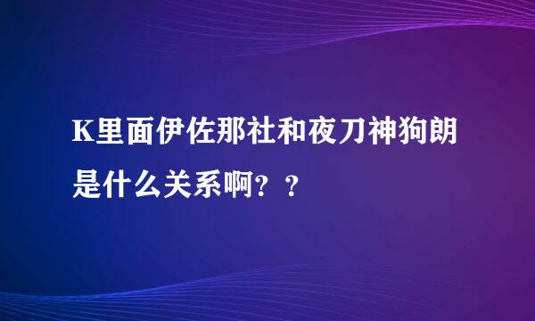 K里面伊佐那社和夜刀神狗朗是什么关系啊？？