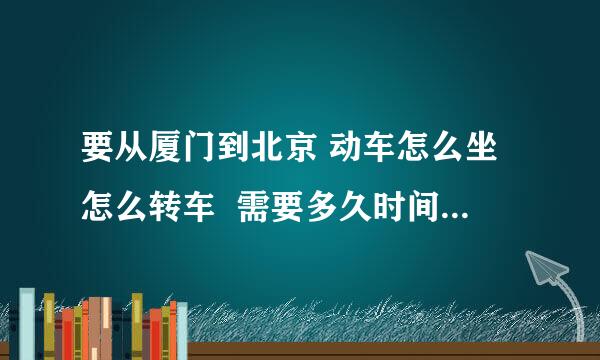 要从厦门到北京 动车怎么坐怎么转车  需要多久时间 和多少钱