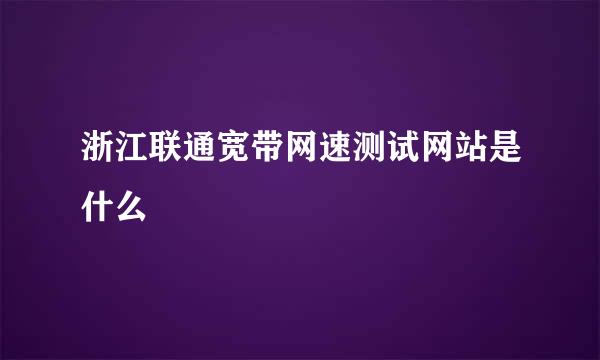 浙江联通宽带网速测试网站是什么