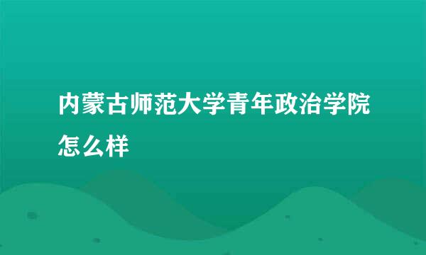 内蒙古师范大学青年政治学院怎么样