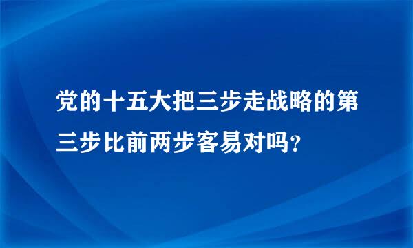 党的十五大把三步走战略的第三步比前两步客易对吗？