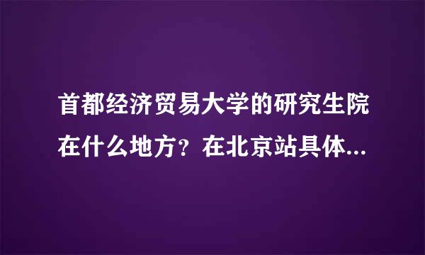 首都经济贸易大学的研究生院在什么地方？在北京站具体要怎么走