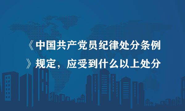 《中国共产党员纪律处分条例》规定，应受到什么以上处分