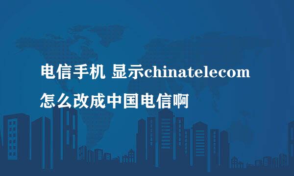 电信手机 显示chinatelecom怎么改成中国电信啊