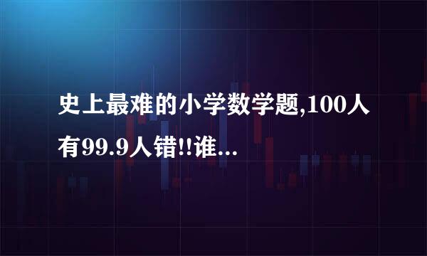 史上最难的小学数学题,100人有99.9人错!!谁知道答案!