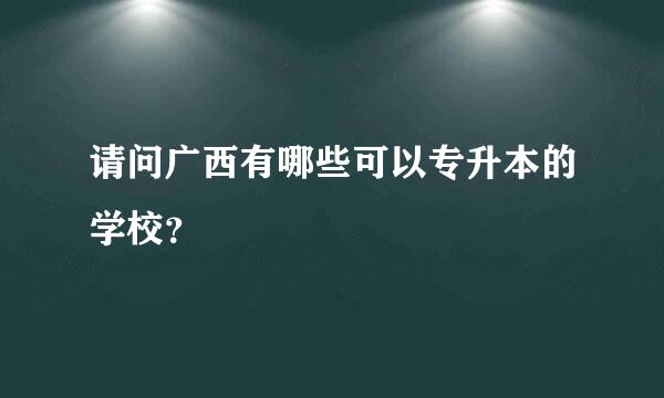 请问广西有哪些可以专升本的学校？