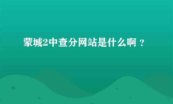 蒙城2中查分网站是什么啊 ？