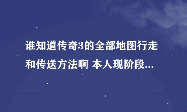 谁知道传奇3的全部地图行走和传送方法啊 本人现阶段还是菜鸟 急需详细的