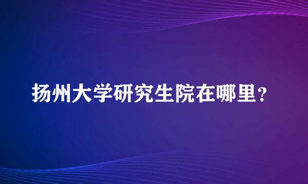 扬州大学研究生院在哪里？