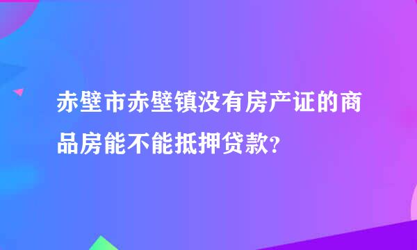 赤壁市赤壁镇没有房产证的商品房能不能抵押贷款？