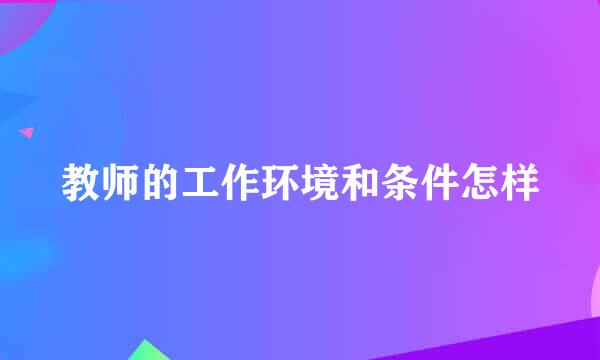 教师的工作环境和条件怎样