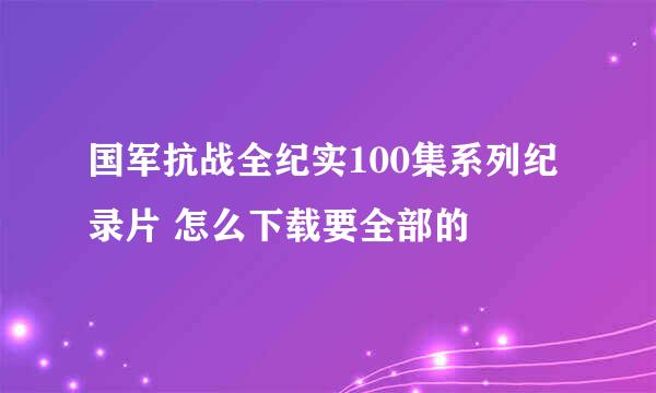 国军抗战全纪实100集系列纪录片 怎么下载要全部的