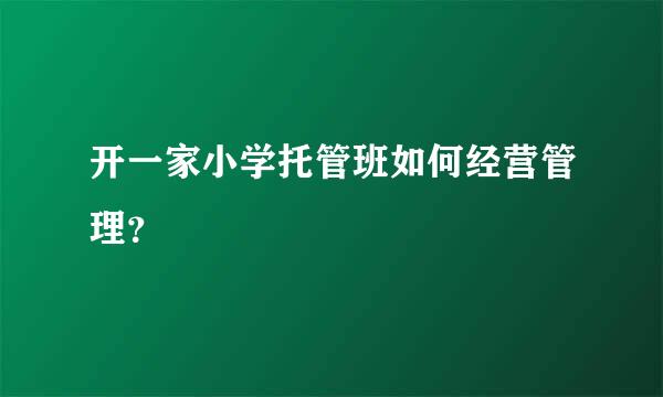 开一家小学托管班如何经营管理？