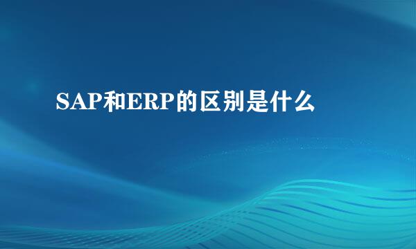 SAP和ERP的区别是什么