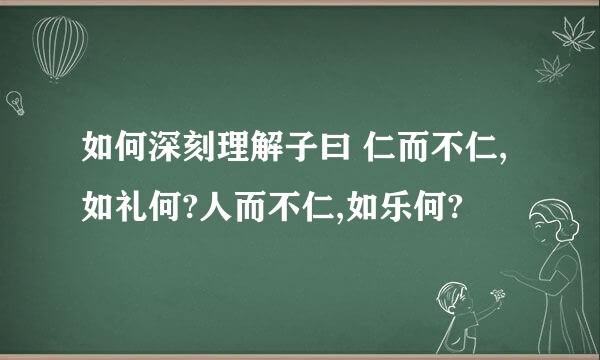 如何深刻理解子曰 仁而不仁,如礼何?人而不仁,如乐何?