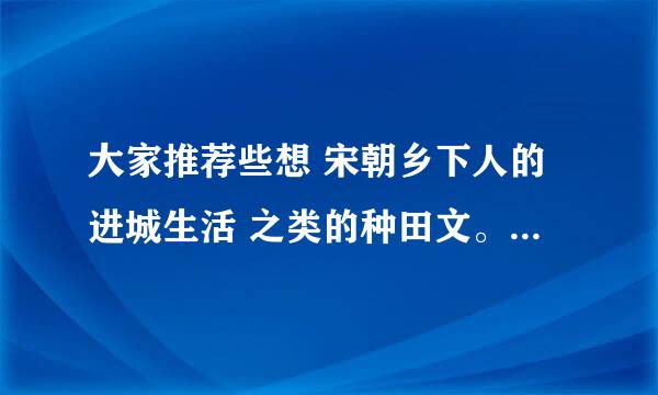 大家推荐些想 宋朝乡下人的进城生活 之类的种田文。清歌一片的文都看过了，推荐和他类似的文都可以。