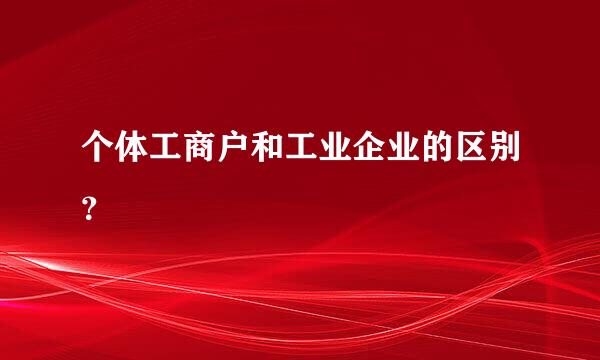 个体工商户和工业企业的区别？