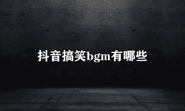 抖音搞笑bgm有哪些