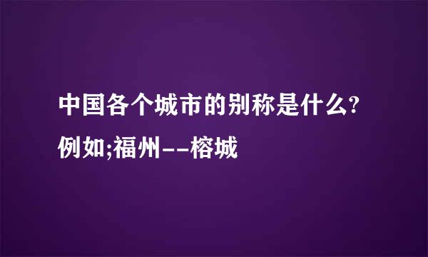 中国各个城市的别称是什么?例如;福州--榕城