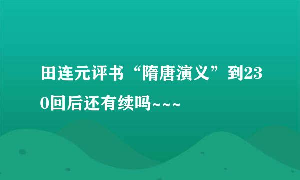 田连元评书“隋唐演义”到230回后还有续吗~~~