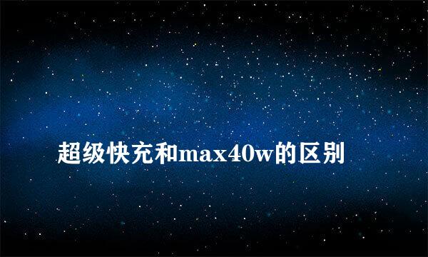 
超级快充和max40w的区别
