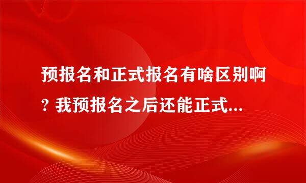 预报名和正式报名有啥区别啊? 我预报名之后还能正式报名吗？