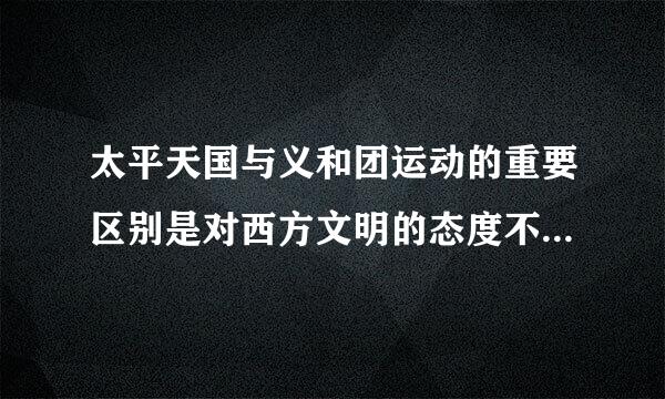 太平天国与义和团运动的重要区别是对西方文明的态度不同 对吗 理由