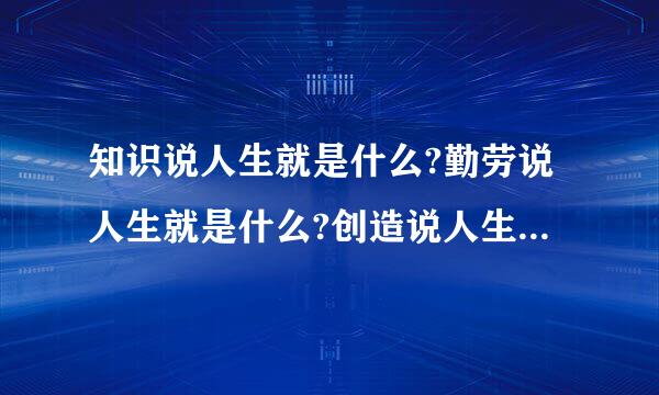 知识说人生就是什么?勤劳说人生就是什么?创造说人生就是什么？