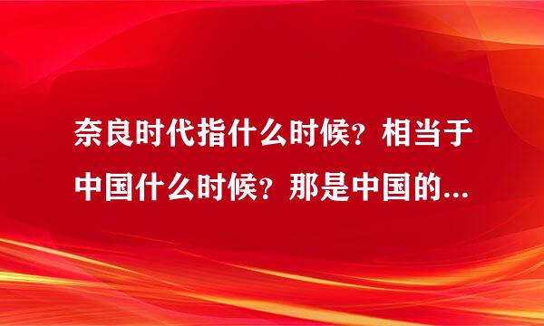 奈良时代指什么时候？相当于中国什么时候？那是中国的发展对其有何影响？那时中日各有什么重大事件和人物