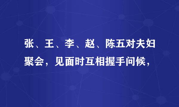 张、王、李、赵、陈五对夫妇聚会，见面时互相握手问候，